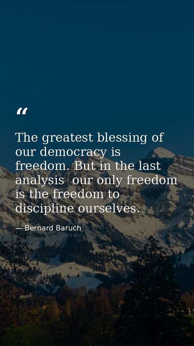 The greatest blessing of our democracy is freedom. But in the last analysis  our only freedom is the freedom to discipli — Bernard Baruch