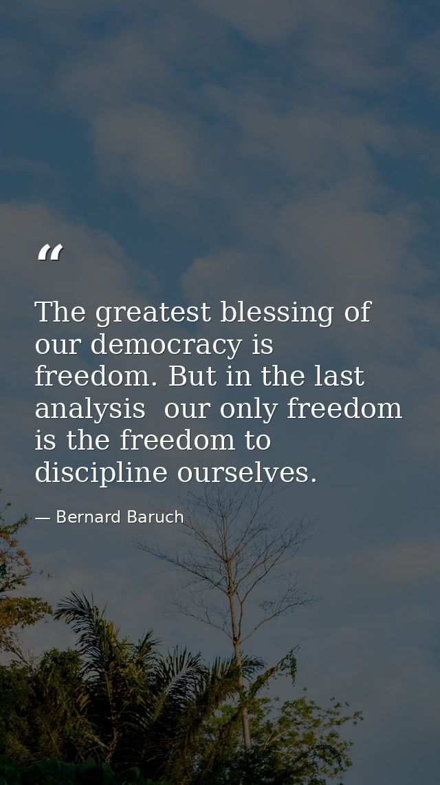 The greatest blessing of our democracy is freedom. But in the last analysis  our only freedom is the freedom to discipli — Bernard Baruch
