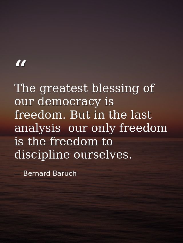 The greatest blessing of our democracy is freedom. But in the last analysis  our only freedom is the freedom to discipli — Bernard Baruch