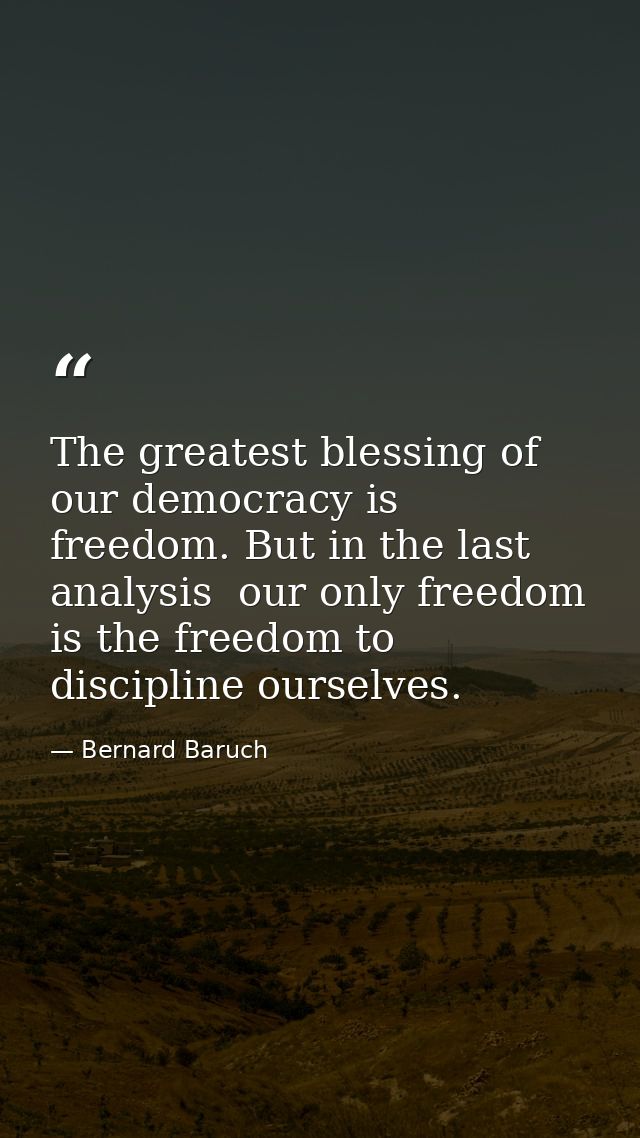 The greatest blessing of our democracy is freedom. But in the last analysis  our only freedom is the freedom to discipli — Bernard Baruch