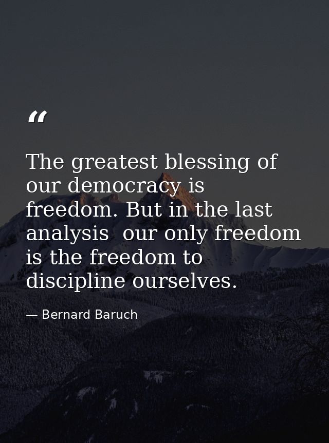 The greatest blessing of our democracy is freedom. But in the last analysis  our only freedom is the freedom to discipli — Bernard Baruch