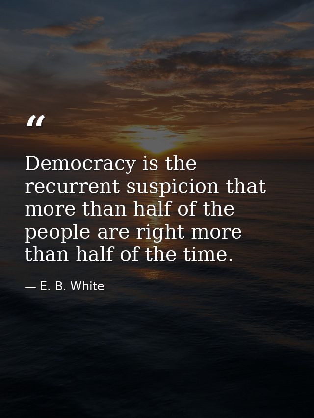 Democracy is the recurrent suspicion that more than half of the people are right more than half of the time. — E. B. White