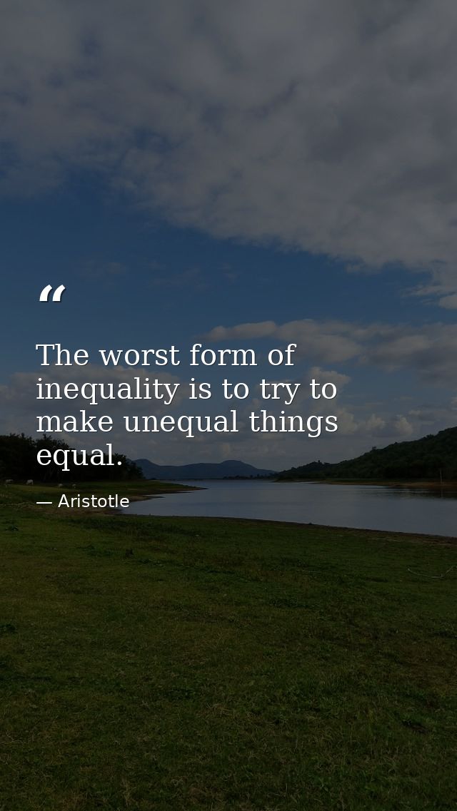 The worst form of inequality is to try to make unequal things equal. — Aristotle