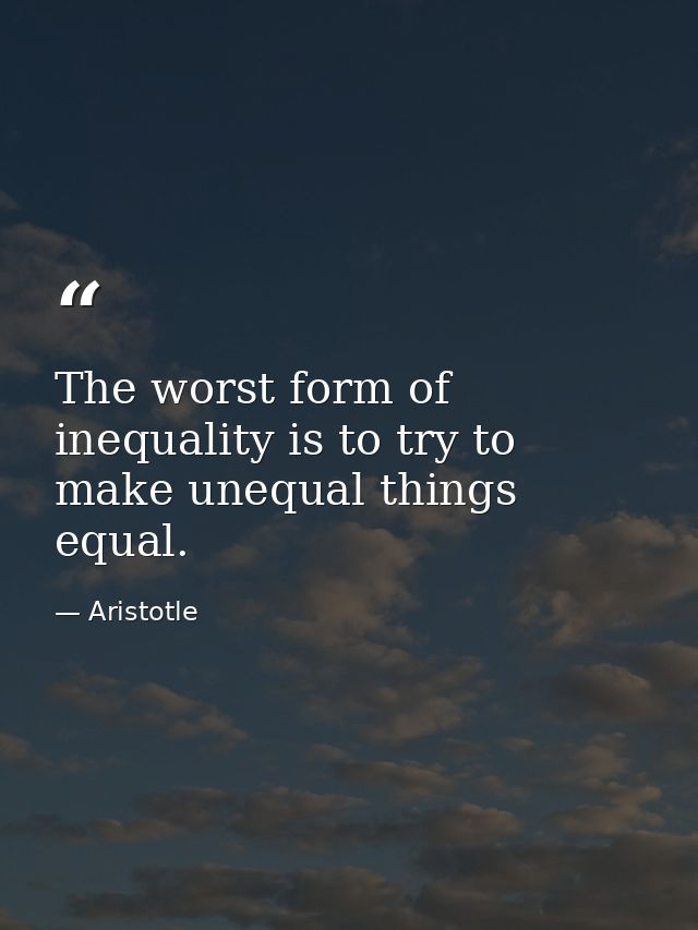 The worst form of inequality is to try to make unequal things equal. — Aristotle