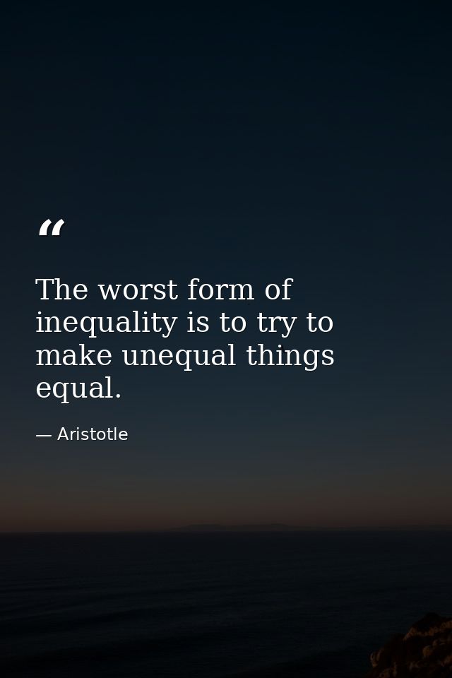 The worst form of inequality is to try to make unequal things equal. — Aristotle