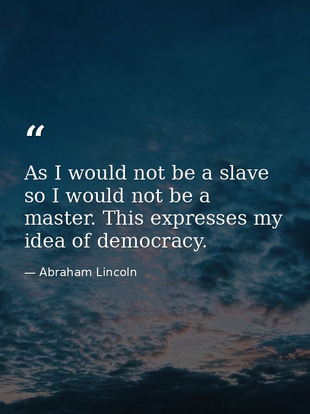 As I would not be a slave  so I would not be a master. This expresses my idea of democracy. — Abraham Lincoln