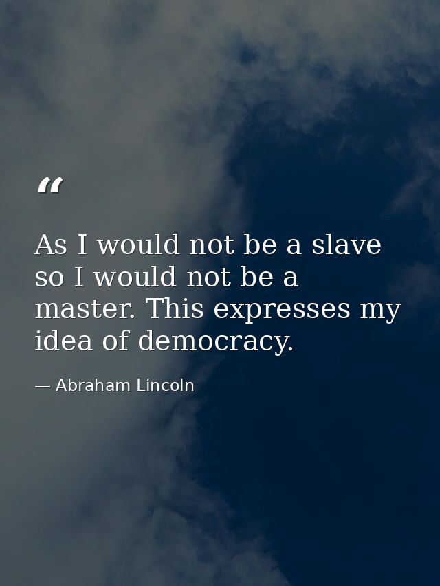 As I would not be a slave  so I would not be a master. This expresses my idea of democracy. — Abraham Lincoln