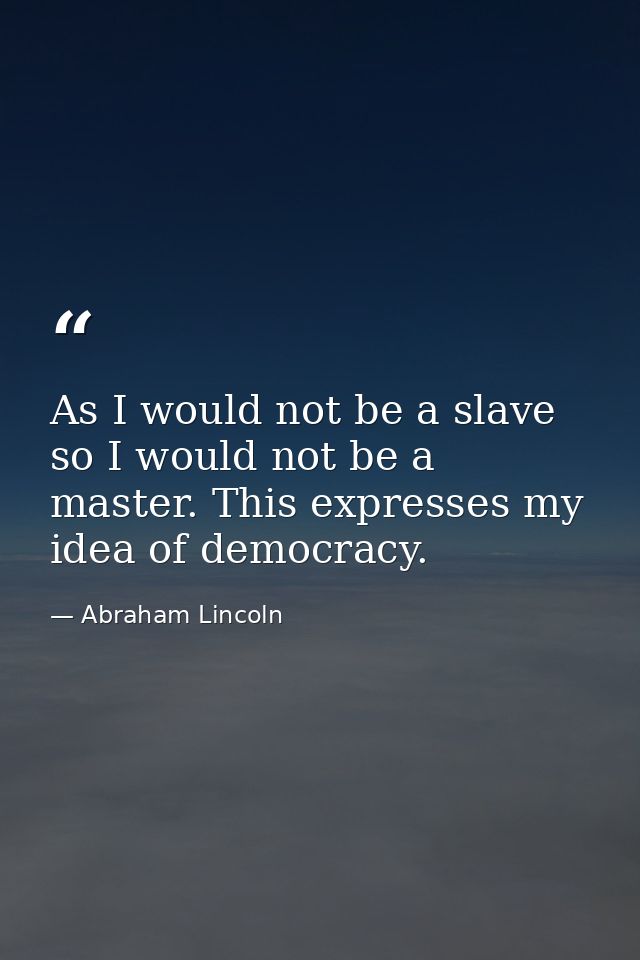 As I would not be a slave  so I would not be a master. This expresses my idea of democracy. — Abraham Lincoln