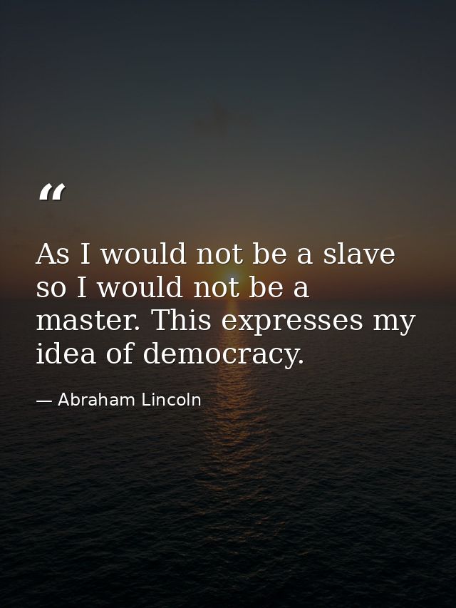 As I would not be a slave  so I would not be a master. This expresses my idea of democracy. — Abraham Lincoln