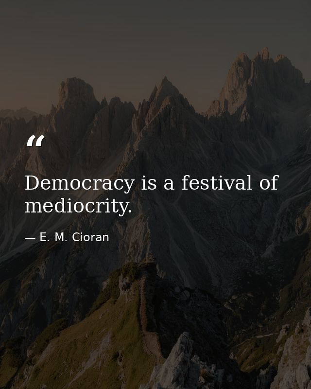 Democracy is a festival of mediocrity. — E. M. Cioran