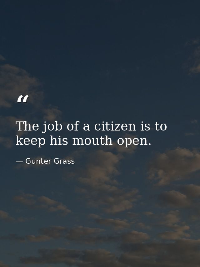 The job of a citizen is to keep his mouth open. — Gunter Grass