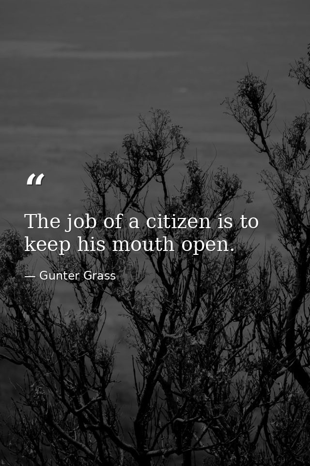 The job of a citizen is to keep his mouth open. — Gunter Grass