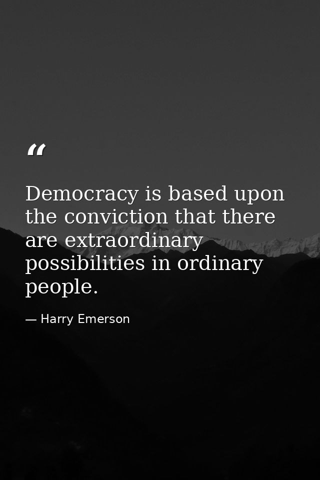 Democracy is based upon the conviction that there are extraordinary possibilities in ordinary people. — Harry Emerson
