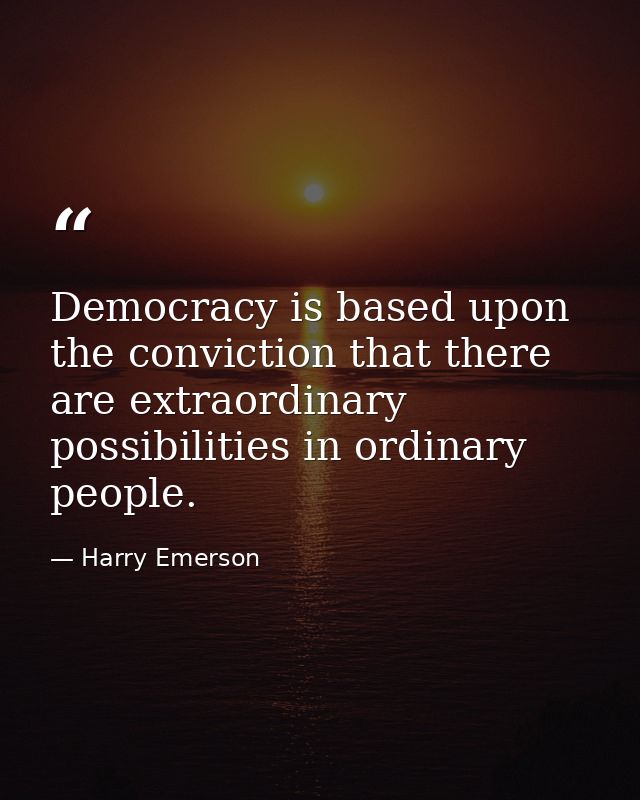 Democracy is based upon the conviction that there are extraordinary possibilities in ordinary people. — Harry Emerson