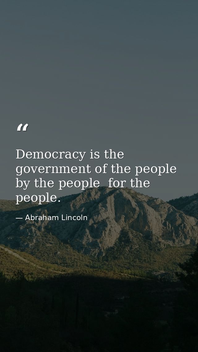 Democracy is the government of the people  by the people  for the people. — Abraham Lincoln