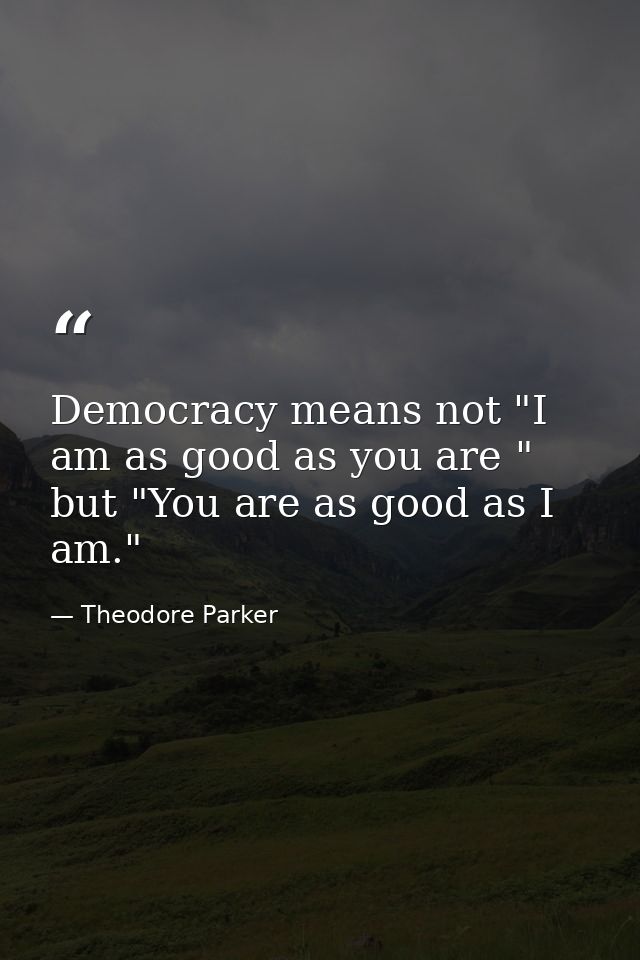 Democracy means not "I am as good as you are " but "You are as good as I am." — Theodore Parker