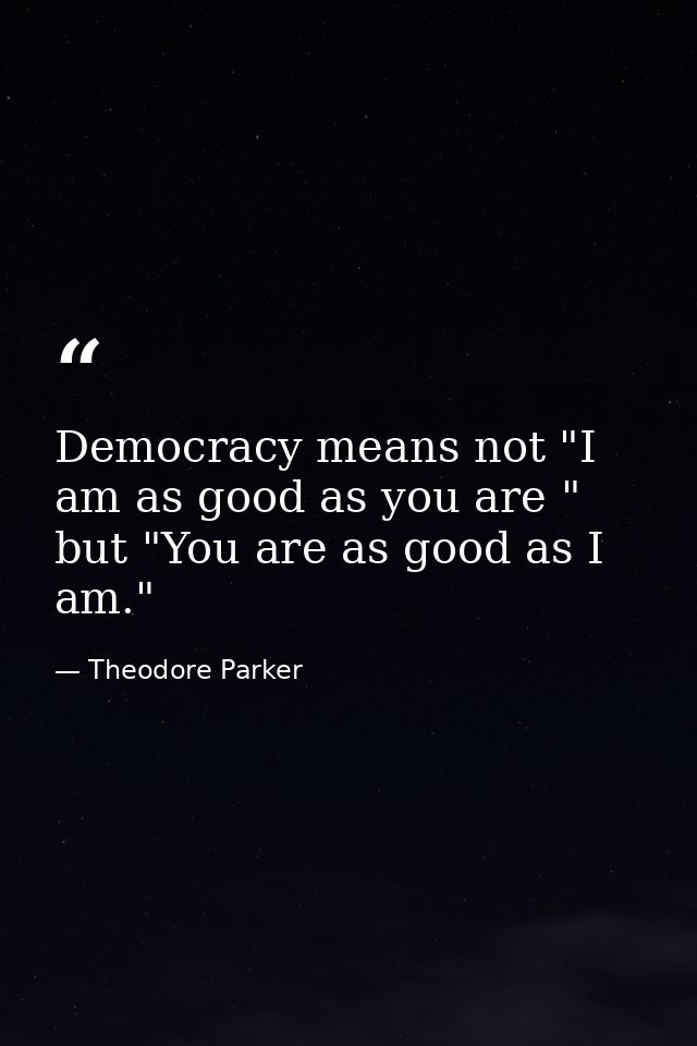 Democracy means not "I am as good as you are " but "You are as good as I am." — Theodore Parker