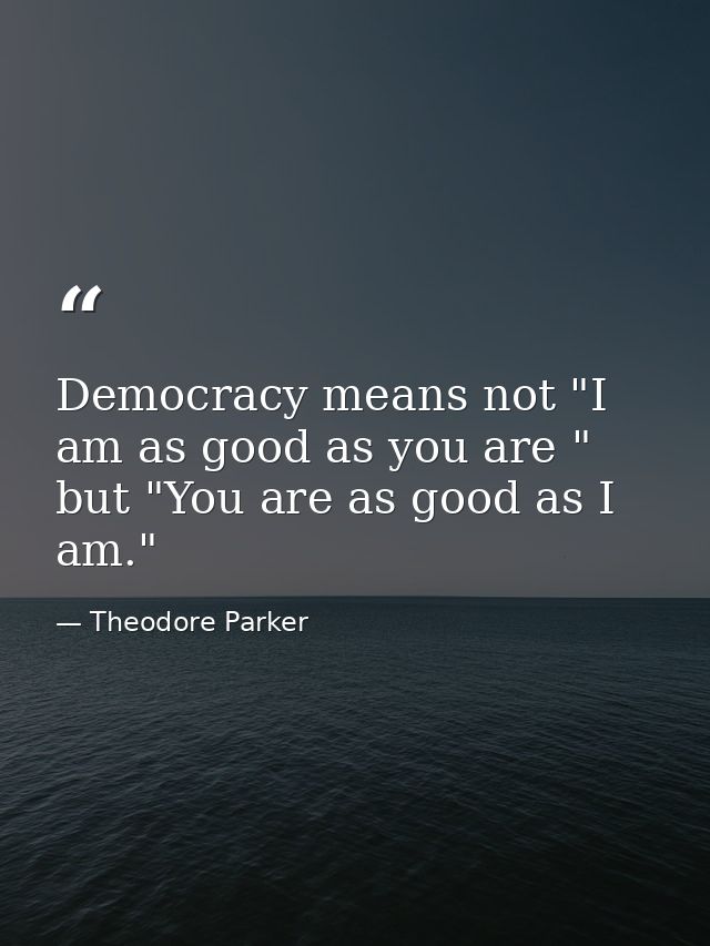 Democracy means not "I am as good as you are " but "You are as good as I am." — Theodore Parker