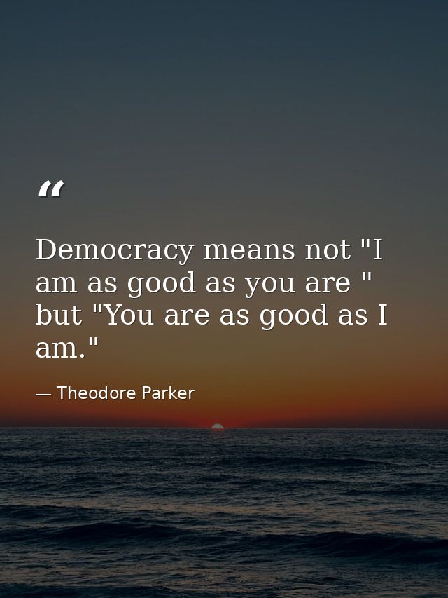 Democracy means not "I am as good as you are " but "You are as good as I am." — Theodore Parker