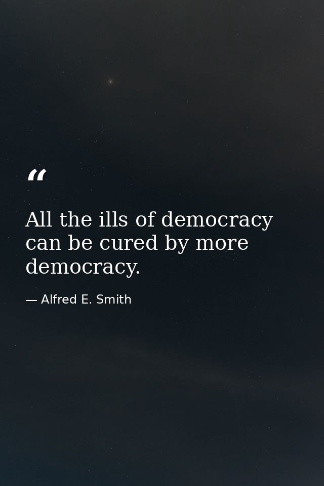 All the ills of democracy can be cured by more democracy. — Alfred E. Smith