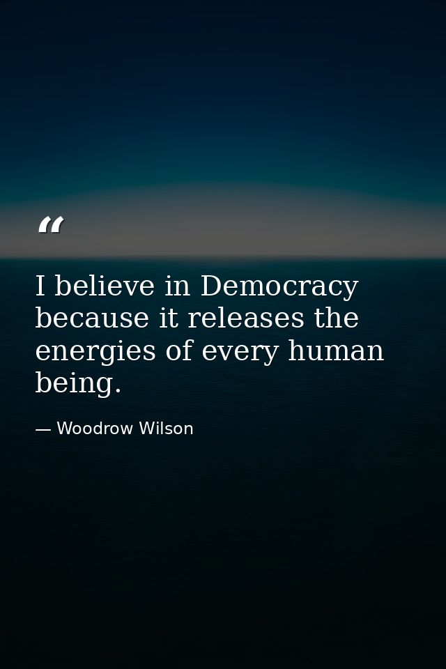 I believe in Democracy because it releases the energies of every human being. — Woodrow Wilson
