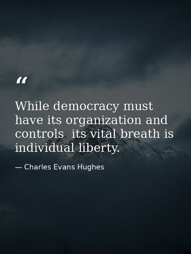 While democracy must have its organization and controls  its vital breath is individual liberty. — Charles Evans Hughes