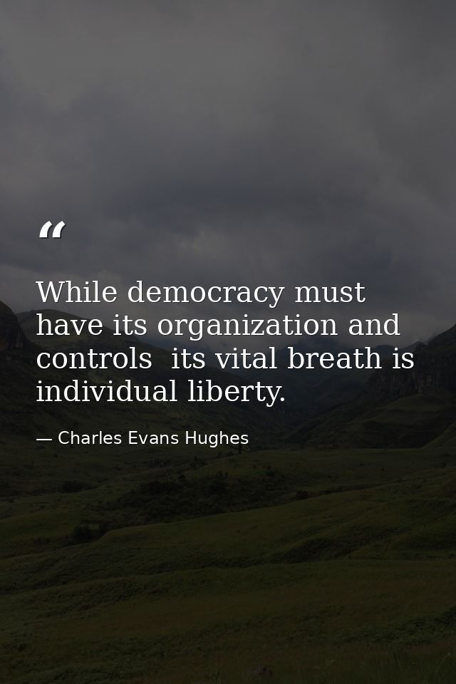 While democracy must have its organization and controls  its vital breath is individual liberty. — Charles Evans Hughes