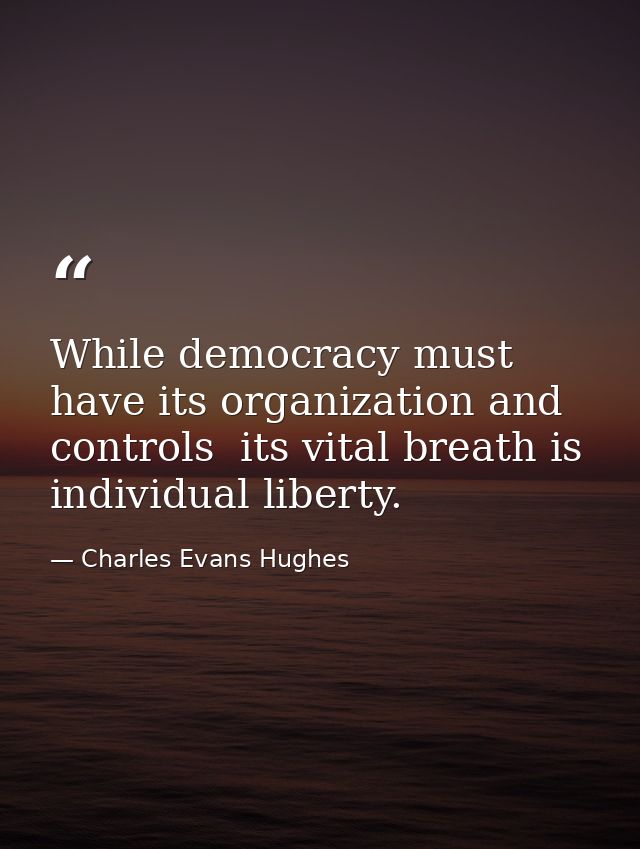 While democracy must have its organization and controls  its vital breath is individual liberty. — Charles Evans Hughes