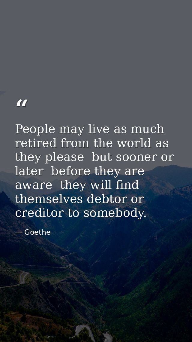 People may live as much retired from the world as they please  but sooner or later  before they are aware  they will fin — Goethe