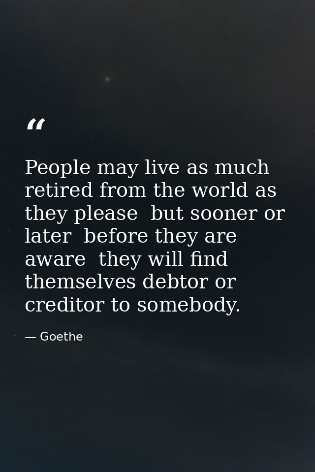 People may live as much retired from the world as they please  but sooner or later  before they are aware  they will fin — Goethe