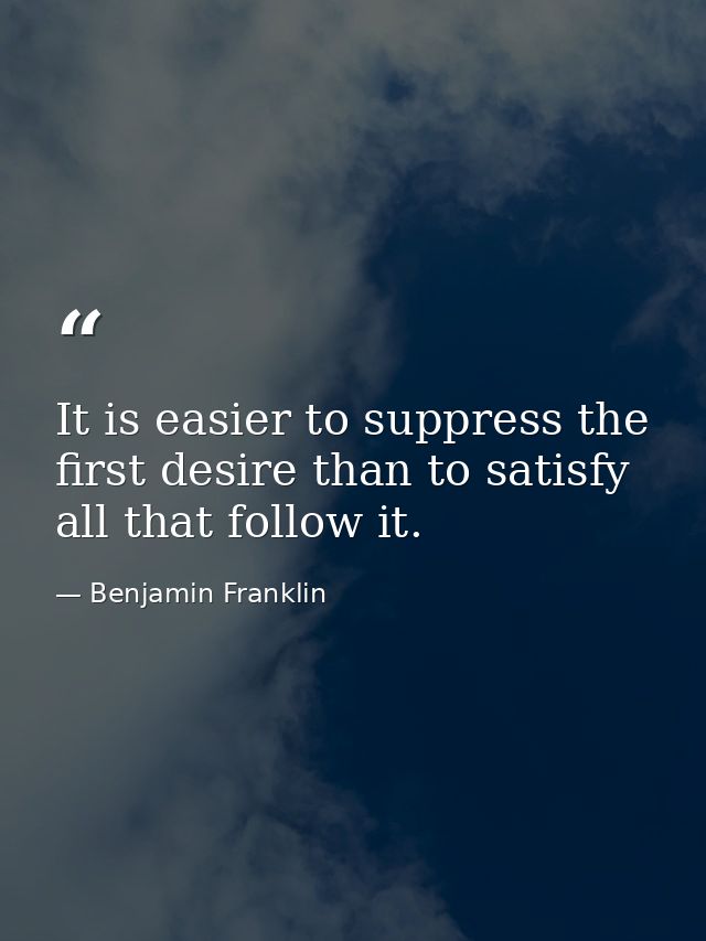 It is easier to suppress the first desire than to satisfy all that follow it. — Benjamin Franklin