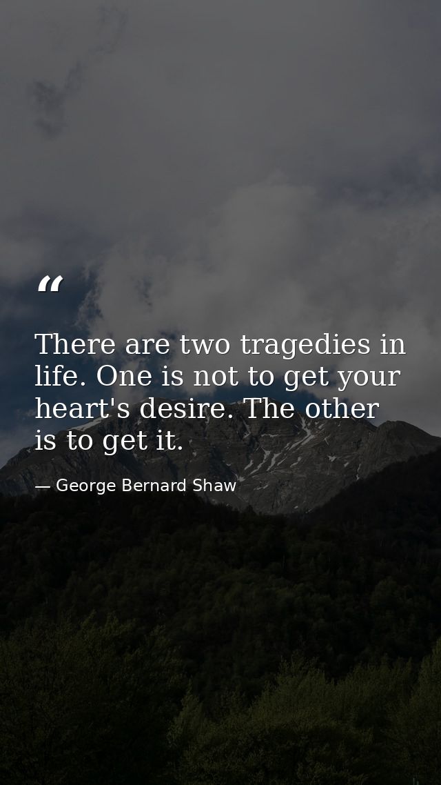 There are two tragedies in life. One is not to get your heart's desire. The other is to get it. — George Bernard Shaw