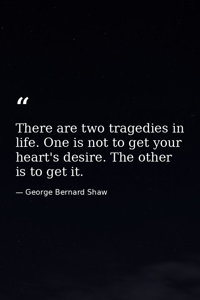 There are two tragedies in life. One is not to get your heart's desire. The other is to get it. — George Bernard Shaw