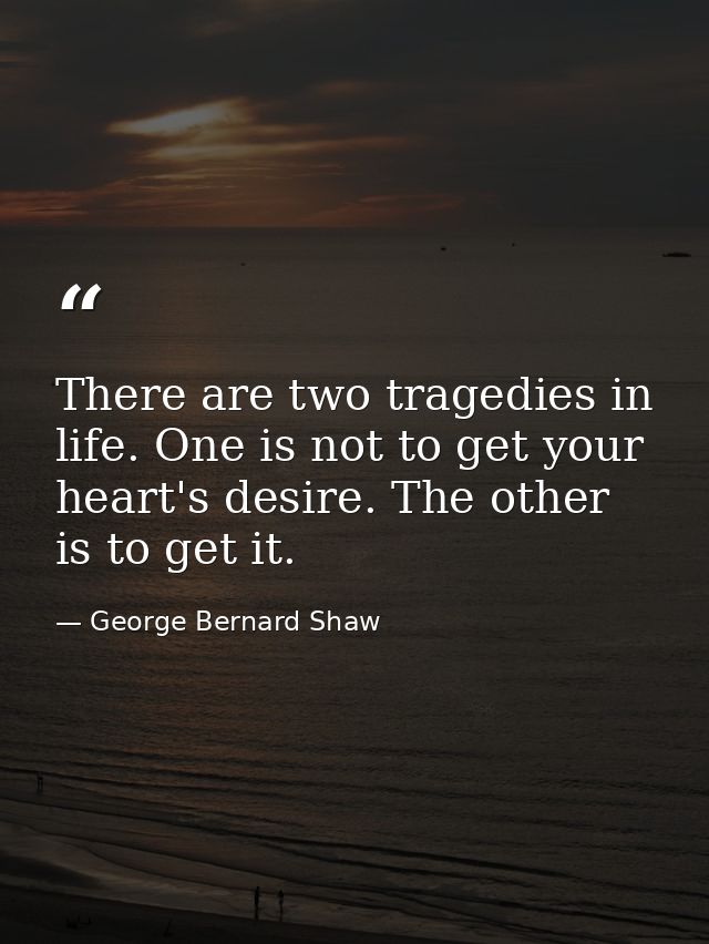 There are two tragedies in life. One is not to get your heart's desire. The other is to get it. — George Bernard Shaw