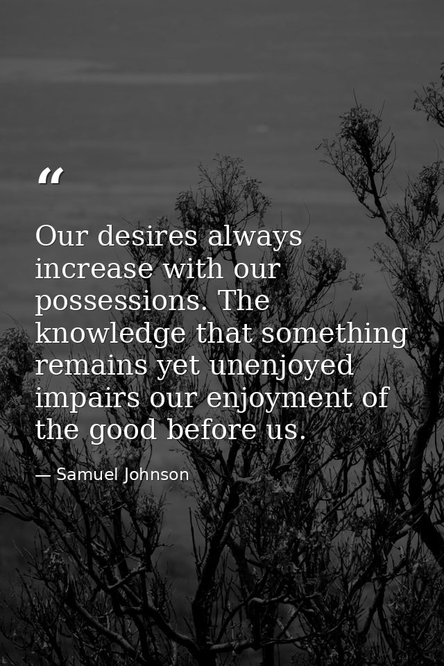 Our desires always increase with our possessions. The knowledge that something remains yet unenjoyed impairs our enjoyme — Samuel Johnson