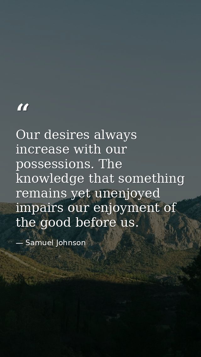 Our desires always increase with our possessions. The knowledge that something remains yet unenjoyed impairs our enjoyme — Samuel Johnson