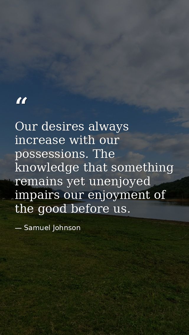 Our desires always increase with our possessions. The knowledge that something remains yet unenjoyed impairs our enjoyme — Samuel Johnson