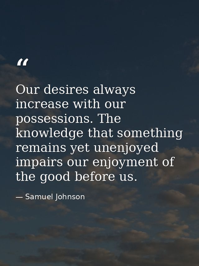 Our desires always increase with our possessions. The knowledge that something remains yet unenjoyed impairs our enjoyme — Samuel Johnson