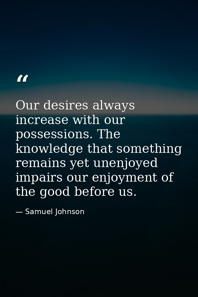 Our desires always increase with our possessions. The knowledge that something remains yet unenjoyed impairs our enjoyme — Samuel Johnson