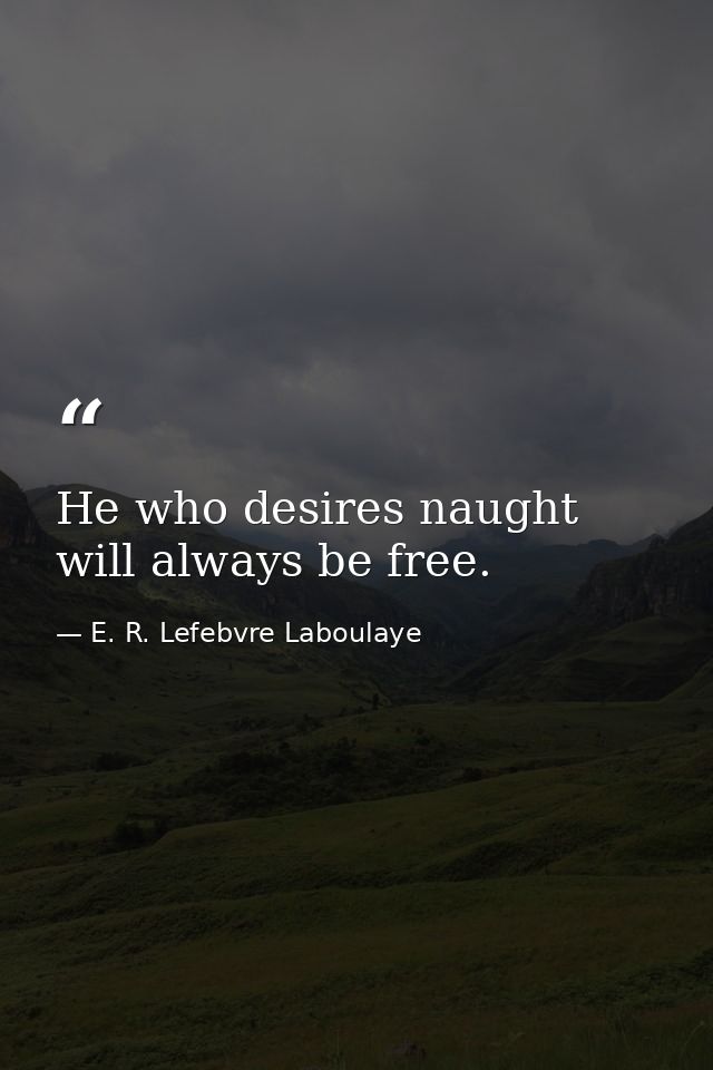 He who desires naught will always be free. — E. R. Lefebvre Laboulaye
