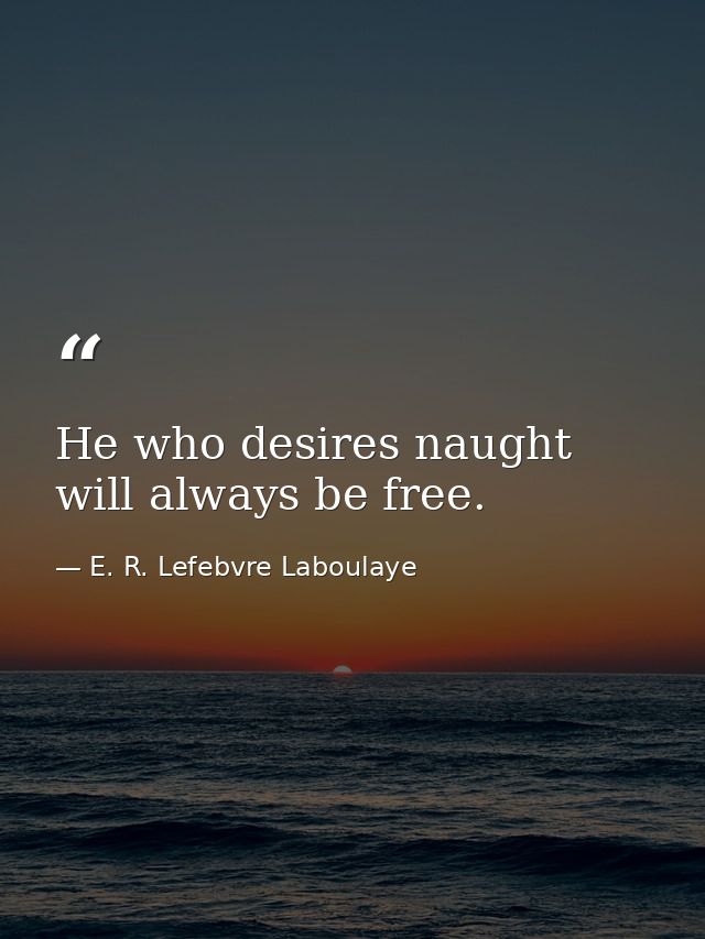 He who desires naught will always be free. — E. R. Lefebvre Laboulaye