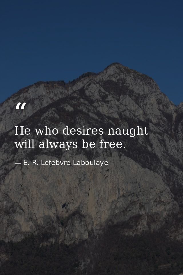 He who desires naught will always be free. — E. R. Lefebvre Laboulaye
