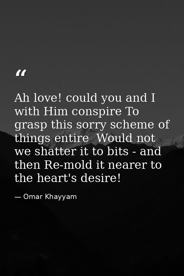 Ah love! could you and I with Him conspire To grasp this sorry scheme of things entire  Would not we shatter it to bits  — Omar Khayyam