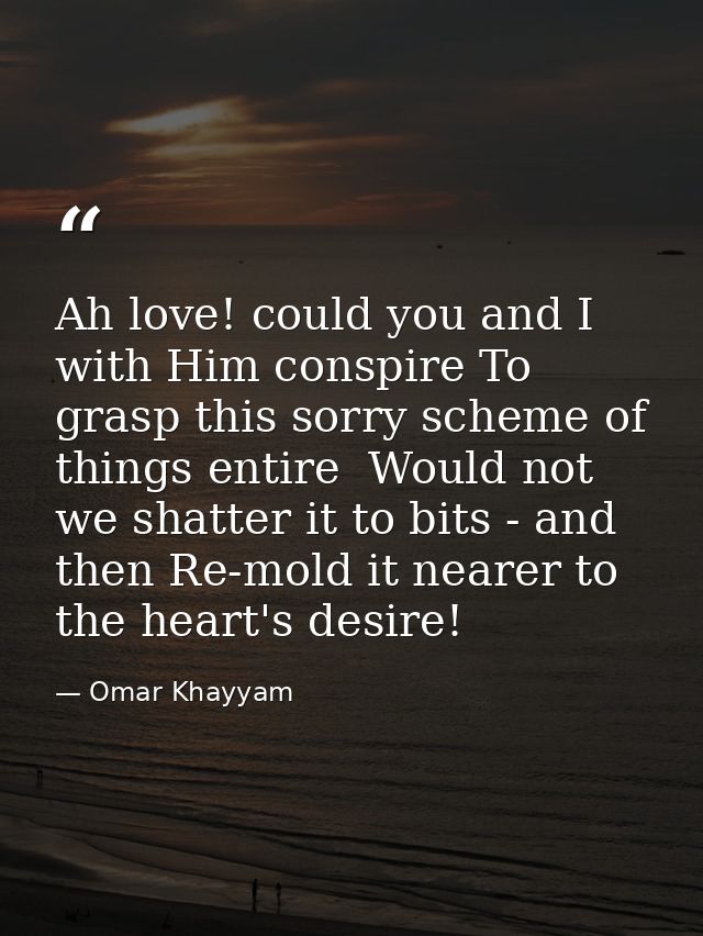 Ah love! could you and I with Him conspire To grasp this sorry scheme of things entire  Would not we shatter it to bits  — Omar Khayyam
