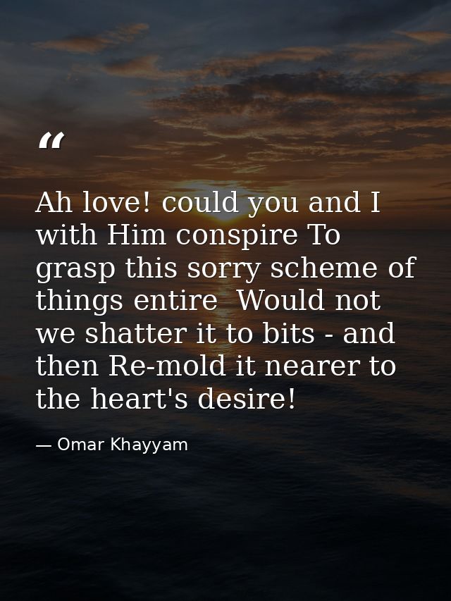 Ah love! could you and I with Him conspire To grasp this sorry scheme of things entire  Would not we shatter it to bits  — Omar Khayyam