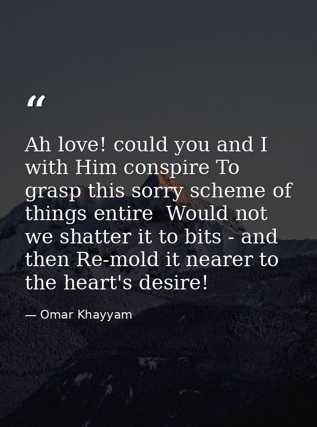 Ah love! could you and I with Him conspire To grasp this sorry scheme of things entire  Would not we shatter it to bits  — Omar Khayyam