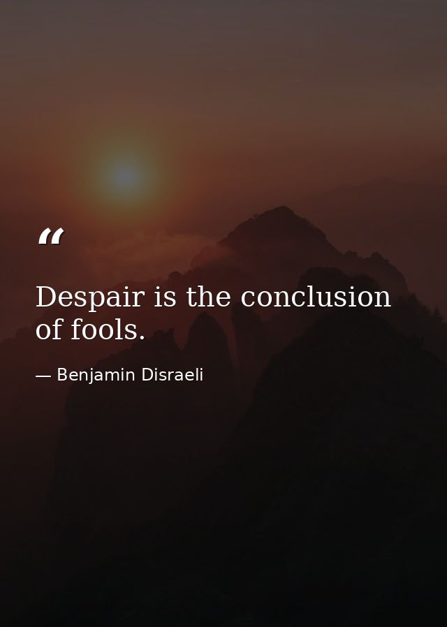 Despair is the conclusion of fools. — Benjamin Disraeli