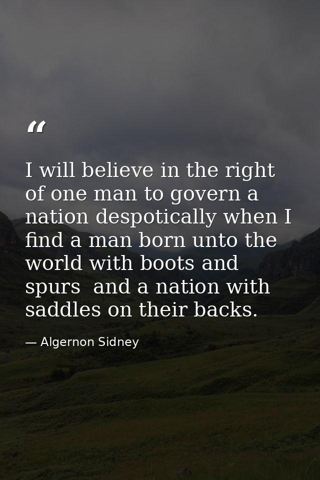 I will believe in the right of one man to govern a nation despotically when I find a man born unto the world with boots  — Algernon Sidney
