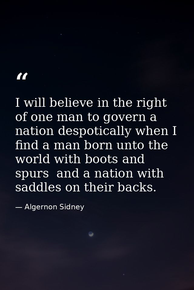 I will believe in the right of one man to govern a nation despotically when I find a man born unto the world with boots  — Algernon Sidney