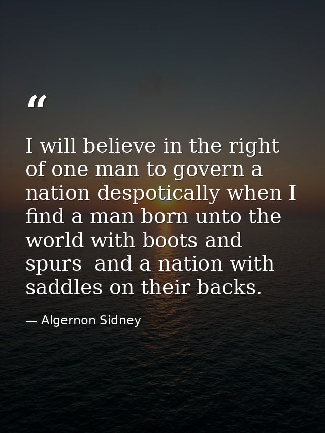 I will believe in the right of one man to govern a nation despotically when I find a man born unto the world with boots  — Algernon Sidney